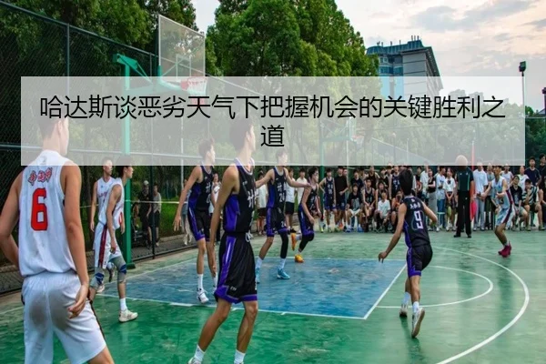 哈达斯谈恶劣天气下把握机会的关键胜利之道