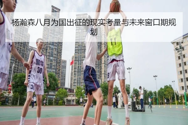 杨瀚森八月为国出征的现实考量与未来窗口期规划