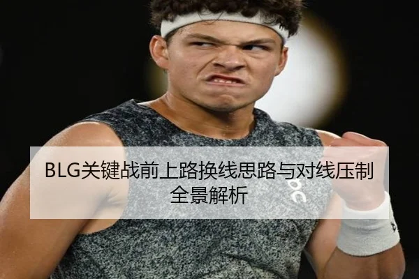 BLG关键战前上路换线思路与对线压制全景解析