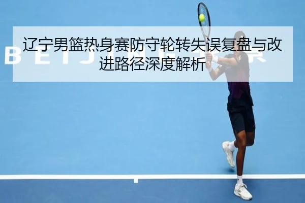 辽宁男篮热身赛防守轮转失误复盘与改进路径深度解析