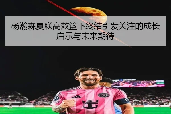 杨瀚森夏联高效篮下终结引发关注的成长启示与未来期待