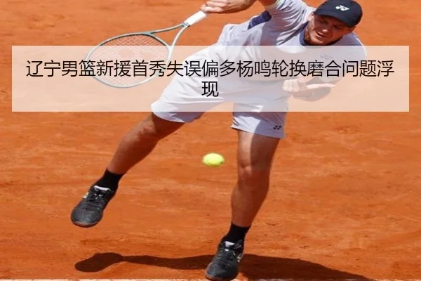 辽宁男篮新援首秀失误偏多杨鸣轮换磨合问题浮现